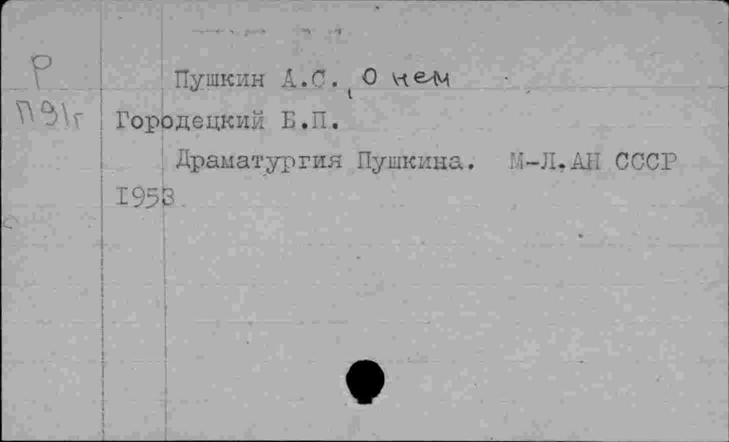 ﻿Г	- - - • -	*	-*	. -1 Пушкин А.С. 0 Городецкий Б.П. Драматургия Пушкина. 195!3	И-Л.АП СССР
	ль	-